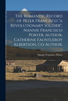 The Romantic Record of Peter Francisco a Revolutionary Soldier, Nannie Francisco Porter, Author, Catherine Fauntleroy Albertson, Co-author.