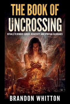 The Book of Uncrossing: Rituals to Remove Curses, Negativity, and Spiritual Blockages