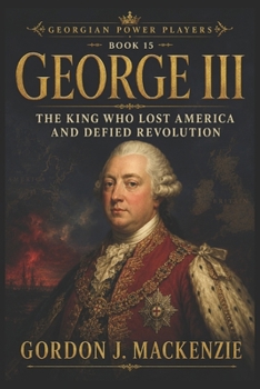 George III: The King Who Lost America and Defied Revolution (Georgian Power Players)