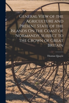 Paperback General View of the Agriculture and Present State of the Islands On the Coast of Normandy, Subject to the Crown of Great Britain Book