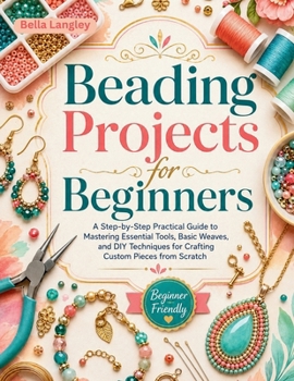 Paperback Beading Projects for Beginners: A Step-by-Step Practical Guide to Mastering Essential Tools, Basic Weaves, and DIY Techniques for Crafting Custom Piec Book
