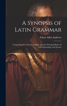 Hardcover A Synopsis of Latin Grammar: Comprising the Latin Paradigms, and the Principal Rules of Latin Etymology and Syntax Book