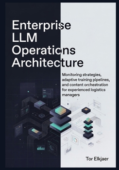 Paperback Enterprise LLM Operations Architecture: Monitoring strategies, adaptive training pipelines, and content orchestration for experienced logistics manage Book