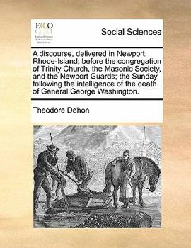 A discourse, delivered in Newport, Rhode-Island; before the congregation of Trinity Church, the Masonic Society, and the Newport Guards; the Sunday ... of the death of General George Washington.