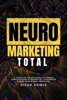 Paperback Neuromarketing Total: La Ciencia de Las Decisiones de Compra: Cómo Funciona el Cerebro Del Consumidor y Cómo Usarlo para Vender Más (Spanish Edition) [Spanish] Book