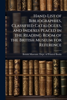 Hand-List of Bibliographies, Classified Catalogues, and Indexes Placed in the Reading Room of the British Museum for Reference