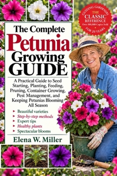 THE COMPLETE PETUNIA GROWING GUIDE: A Practical Guide to Seed Starting, Planting, Feeding, Pruning, Container Growing, Pest Management, and Keeping Petunias Blooming All Season