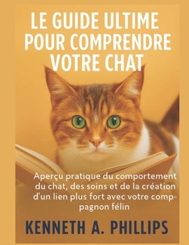 Le Guide Ultime Pour Comprendre Votre Chat: Aperçu pratique du comportement du chat, des soins et de la création d'un lien plus fort avec votre compag