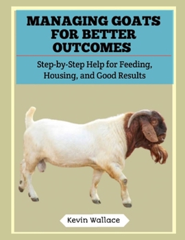 Managing Goats for Better Outcomes: Step-by-Step Help for Feeding, Housing, and Good Results