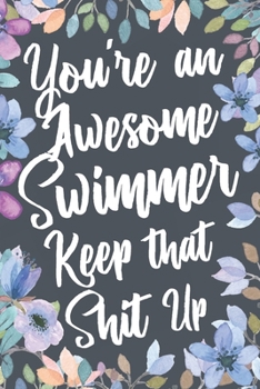 You're An Awesome Swimmer Keep That Shit Up: Funny Joke Appreciation & Encouragement Gift Idea for Swimmers. Thank You Gag Notebook Journal & Sketch Diary Present.