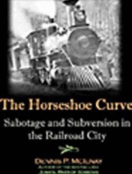 Hardcover Horseshoe Curve : Sabotage and Subversion in the Railroad City Book
