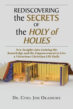 Rediscovering the Secrets of the Holy of Holies: New Insights into Gaining the Knowledge and the Empowerment to Live a Victorious Christian Life Daily