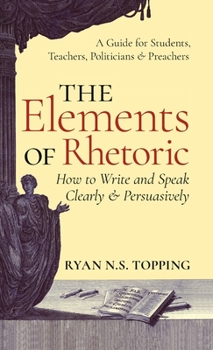 Hardcover The Elements of Rhetoric: How to Write and Speak Clearly and Persuasively -- A Guide for Students, Teachers, Politicians & Preachers Book