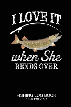 I Love It When She Bends Over Fishing Log Book 120 Pages: Cool Freshwater Game Fish Saltwater Fly Fishes Journal Composition Notebook Notes Day Planner Notepad
