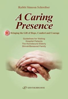 A Caring Presence: Bringing the Gift of Hope, Comfort, and Courage: Guidelines for Visiting Hospital Patients, the Homebound Elderly and Shiva/Bereaved Family
