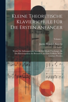 Kleine Theoretische Klavierschule Für Die Ersten Anfänger: Worin Die Anfangsgründe Sowohl Der Musik Überhaupt, Als Des Klavierspielens Ins Besondere Auf Eine Faßliche Weise Gelehret Werden; Volume 1