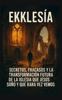 EKKLESÍA: Secretos, Fracasos y la transformación futura de la Iglesia que Jesús soñó y que rara vez vemos (Iglesia y Comunidad Cristiana) (Spanish Edition)