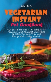 Hardcover Vegetarian Instant Pot Cookbook: 50+ Fresh and Wholesome Recipes for Beginners and Advanced Users that Will Help You Save Time and Energy While Losing Book