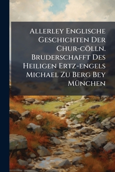 Allerley Englische Geschichten Der Chur-Colln. Bruderschafft Des Heiligen Ertz-Engels Michael Zu Berg Bey Munchen