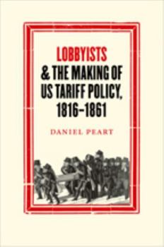 Lobbyists and the Making of US Tariff Policy, 1816-1861 - Book  of the Studies in Early American Economy and Society from the Library Company of Philadelphia