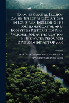 Examine Coastal Erosion Causes, Effect And Solutions In Louisiana, Including The Louisiana Coastal Area Ecosystem Restoration Plan Proposed For ... The Water Resources Development Act Of 2005