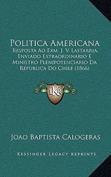 Paperback Politica Americana: Resposta Ao Exm. J. V. Lastarria, Enviado Extraordinario E Ministro Plenipotenciario Da Republica Do Chile (1866) [Portuguese] Book