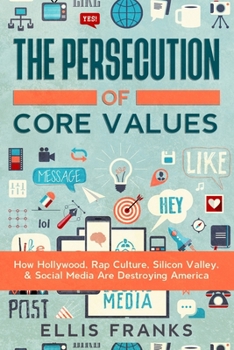 The Persecution of Core Values : How Hollywood, Rap Culture, Silicon Valley, and Social Media Are Destroying America