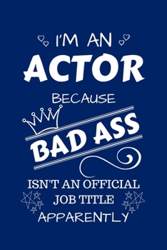 I'm An Actor Because BAD ASS Isn't A Job Title Apparently: Perfect Gag Gift For An Actor Who Happens To Be A Bad Ass! | Blank Lined Notebook Journal | ... | Birthday| Hen | Stag Do | Anniversary