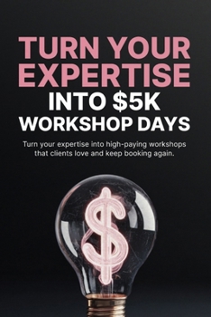 Turn Your Expertise Into $5K Workshop Days: Create, Price, and Sell High-Value Workshops Without a Large Audience or Complex Funnels