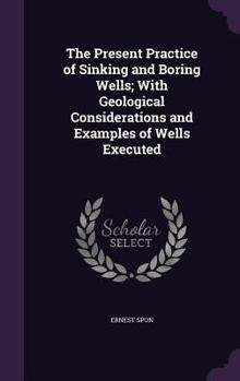 The Present Practice of Sinking and Boring Wells; With Geological Considerations and Examples of Wells Executed