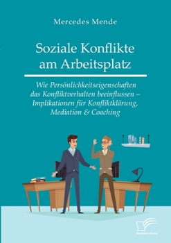 Soziale Konflikte am Arbeitsplatz. Wie Pers�nlichkeitseigenschaften das Konfliktverhalten beeinflussen - Implikationen f�r Konfliktkl�rung, Mediation & Coaching