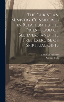 Hardcover The Christian Ministry Considered in Relation to the Priesthood of Believers, and the Free Exercise of Spiritual Gifts Book