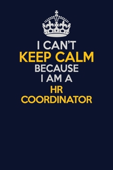 I Can't Keep Calm Because I Am A HR coordinator: Career journal, notebook and writing journal for encouraging men, women and kids. A framework for building your career.