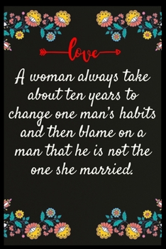 A woman always take about ten years to change one man’s habits and then blame on a man that he is not the one she married.: The perfect wife. I love My wife Forever