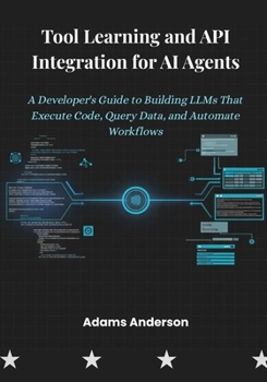 Paperback Tool Learning and API Integration for AI Agents: A Developer's Guide to Building LLMs That Execute Code, Query Data, and Automate Workflows Book