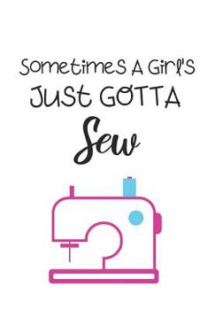 Sometime's A Girl's Just Gotta Sew: Fun Notebook For Quilters, Seamstresses, Anyone Who Loves Sewing!