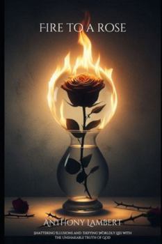 Fire to a Rose: Shattering Illusions and Defying Wordly Lies with the Unshakeable Truth of God