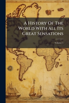 Paperback A History Of The World With All Its Great Sensations: Together With Its Mighty And Decisive Battles And The Rise And Fall Of Its Nations From The Earl Book