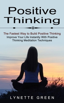 Paperback Positive Thinking: The Fastest Way to Build Positive Thinking (Improve Your Life Instantly With Positive Thinking Meditation Techniques) Book