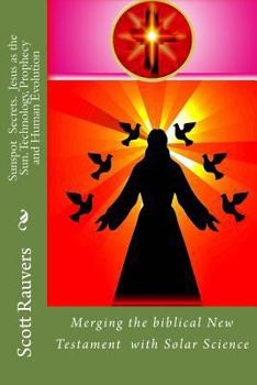 Sunspot Secrets. Jesus as the Sun. Technology, Prophecy and Human Evolution: Merging the biblical New Testament with Solar Science