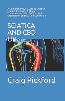 Paperback Sciatica and Cbd Oil: A Comprehensive Guide to Sciatica Causes, Exercises & Home Treatment and Cbd Oil With Full Explanation on How Cbd Can Book