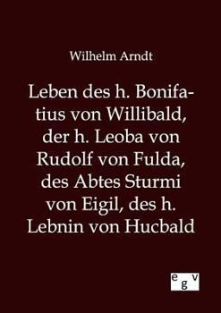 Leben Des H. Bonifatius Von Willibald, Der H. Leoba Von Rudolf Von Fulda, Des Abtes Sturmi Von Eigil, Des H. Lebnin Von Hucbald