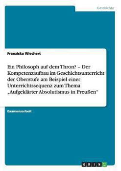 Paperback Ein Philosoph auf dem Thron? "Aufgeklärter Absolutismus in Preußen". Der Kompetenzaufbau im Geschichtsunterricht der Oberstufe: Eine Unterrichtssequen [German] Book