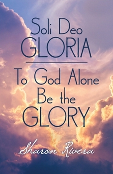 Soli Deo Gloria: To God Alone Be The Glory