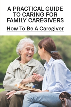 Paperback A Practical Guide To Caring For Family Caregivers: How To Be A Caregiver: Caregiver'S Guide To Understanding Dementia Behaviors Book