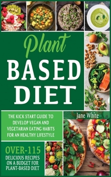 Hardcover Plant-based Diet: The Kick Start Guide to Develop Vegan and Vegetarian Eating Habits for an Healthy Lifestyle - Over 115 Delicious Recip Book