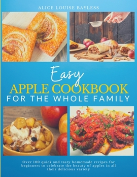 Paperback Easy Apple Cookbook For The Whole Family: Over 100 quick and tasty homemade recipes for beginners to celebrate the beauty of apples in all their delic Book