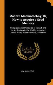 Hardcover Modern Mnemotechny, Or, How to Acquire a Good Memory: Comprising the Principles of the Art, and Its Application to the World's Important Facts; With a Book