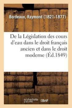 Paperback de la Législation Des Cours d'Eau Dans Le Droit Français Ancien Et Dans Le Droit Moderne: Améliorations Dont Elle Serait Susceptible. Sur Les Frais d' [French] Book