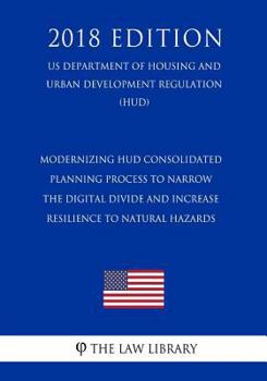 Modernizing HUD Consolidated Planning Process to Narrow the Digital Divide and Increase Resilience to Natural Hazards (Us Department of Housing and Urban Development Regulation) (Hud) (2018 Edition)